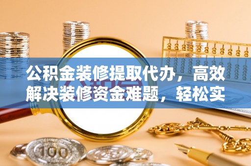 达孜公积金装修提取代办，高效解决装修资金难题，轻松实现家居梦想