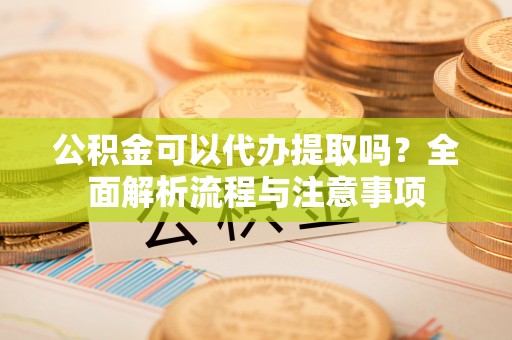 达孜公积金可以代办提取吗？全面解析流程与注意事项