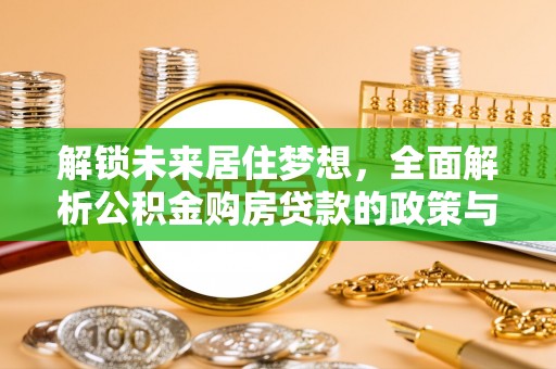 达孜解锁未来居住梦想，全面解析公积金购房贷款的政策与优势