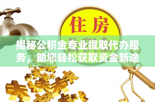 达孜揭秘公积金专业提取代办服务，助您轻松获取资金新途径