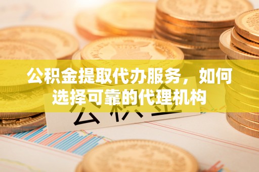 达孜公积金提取代办服务，如何选择可靠的代理机构
