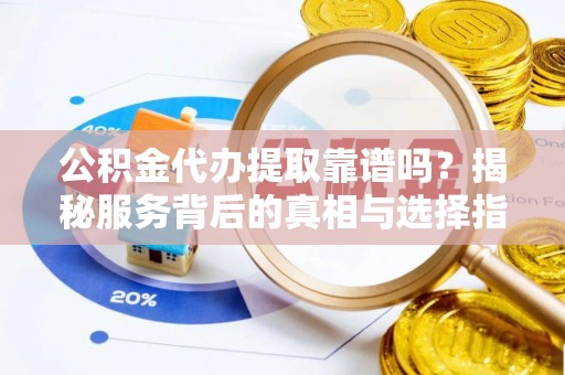达孜公积金代办提取靠谱吗？揭秘服务背后的真相与选择指南