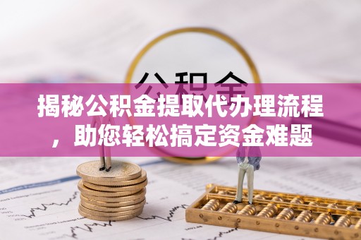 达孜揭秘公积金提取代办理流程，助您轻松搞定资金难题