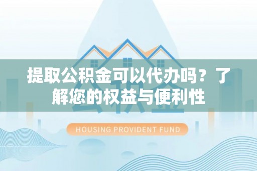 达孜提取公积金可以代办吗？了解您的权益与便利性