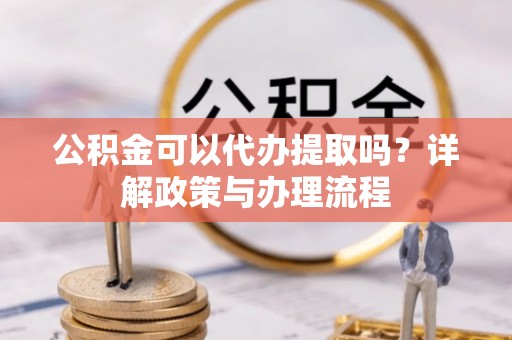 达孜公积金可以代办提取吗？详解政策与办理流程