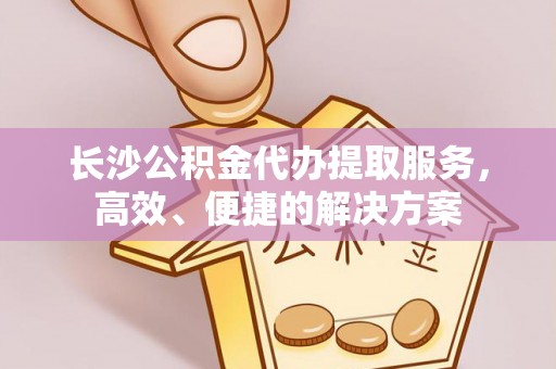 达孜长沙公积金代办提取服务，高效、便捷的解决方案