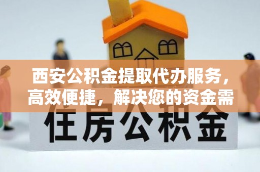 达孜西安公积金提取代办服务，高效便捷，解决您的资金需求