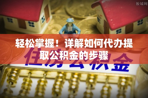 达孜轻松掌握！详解如何代办提取公积金的步骤