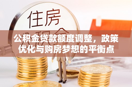 达孜公积金贷款额度调整，政策优化与购房梦想的平衡点