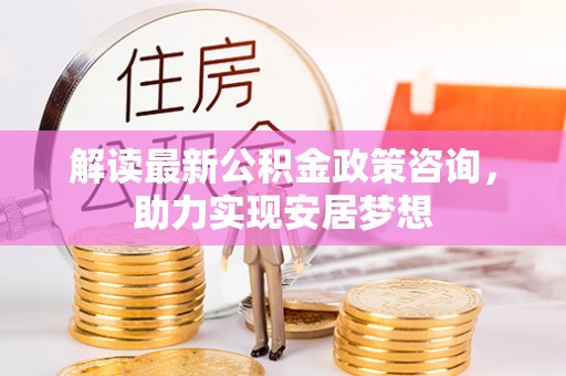 达孜解读最新公积金政策咨询，助力实现安居梦想