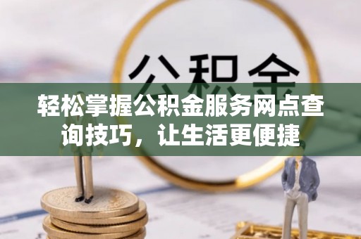 达孜轻松掌握公积金服务网点查询技巧，让生活更便捷