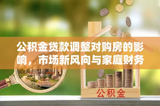 达孜公积金贷款调整对购房的影响，市场新风向与家庭财务规划