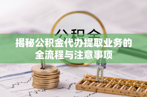 达孜揭秘公积金代办提取业务的全流程与注意事项