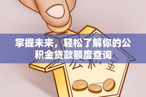 达孜掌握未来，轻松了解你的公积金贷款额度查询