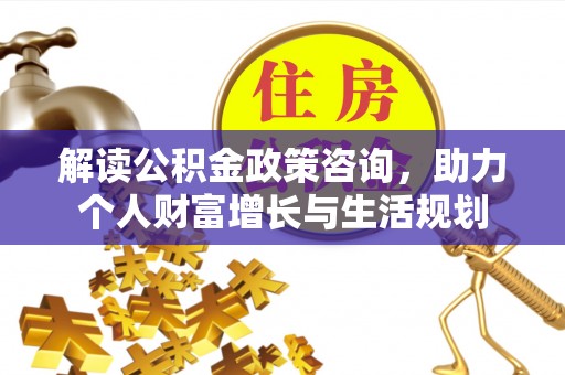 达孜解读公积金政策咨询，助力个人财富增长与生活规划