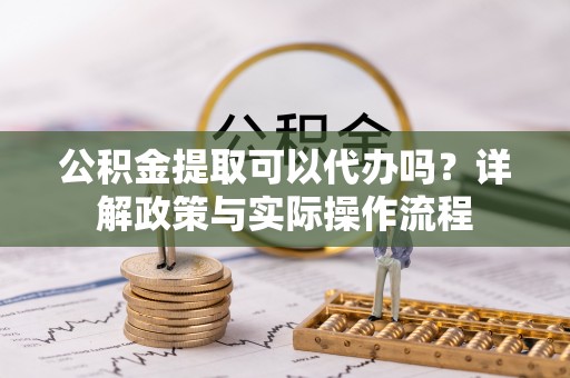 达孜公积金提取可以代办吗？详解政策与实际操作流程
