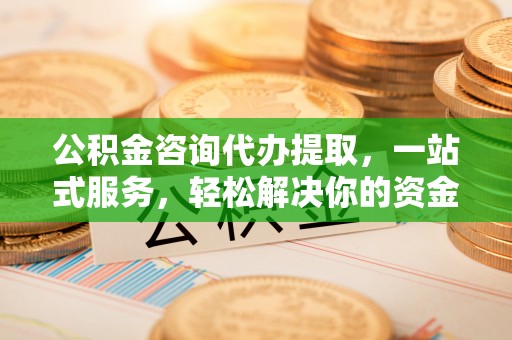 达孜公积金咨询代办提取，一站式服务，轻松解决你的资金难题