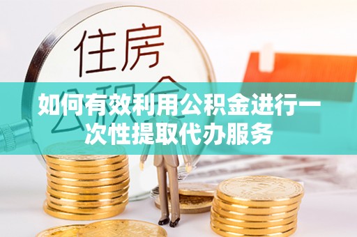 达孜如何有效利用公积金进行一次性提取代办服务