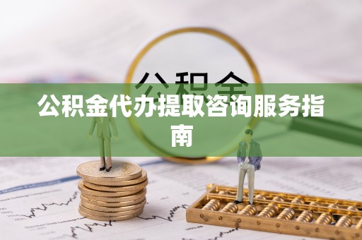 达孜公积金代办提取咨询服务指南