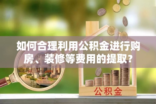 达孜如何合理利用公积金进行购房、装修等费用的提取？