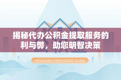达孜揭秘代办公积金提取服务的利与弊，助您明智决策