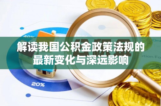 达孜解读我国公积金政策法规的最新变化与深远影响