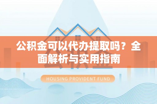 达孜公积金可以代办提取吗？全面解析与实用指南
