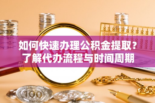 达孜如何快速办理公积金提取？了解代办流程与时间周期