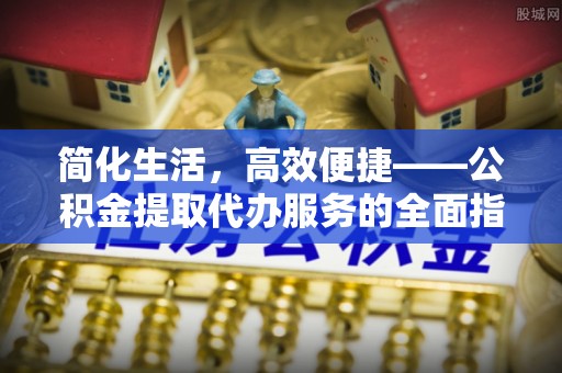 达孜简化生活，高效便捷——公积金提取代办服务的全面指南