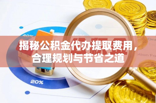 达孜揭秘公积金代办提取费用，合理规划与节省之道