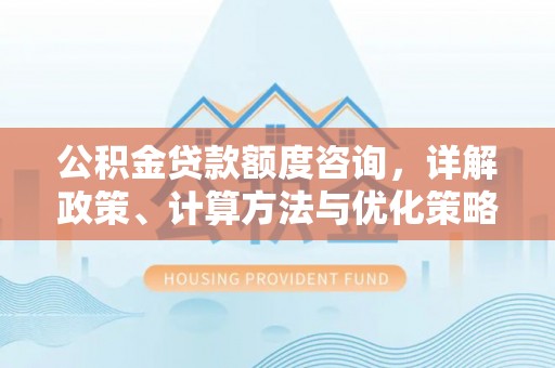 达孜公积金贷款额度咨询，详解政策、计算方法与优化策略