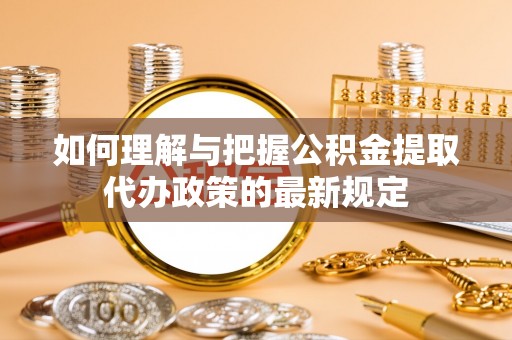 达孜如何理解与把握公积金提取代办政策的最新规定