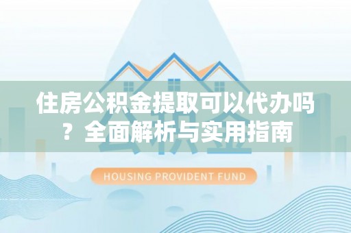 达孜住房公积金提取可以代办吗？全面解析与实用指南