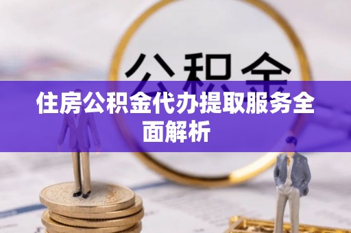 达孜住房公积金代办提取服务全面解析