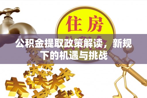 达孜公积金提取政策解读，新规下的机遇与挑战