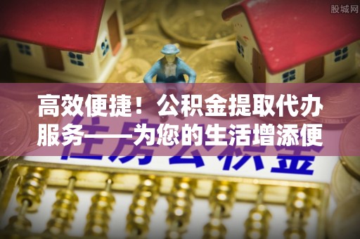 达孜高效便捷！公积金提取代办服务——为您的生活增添便利