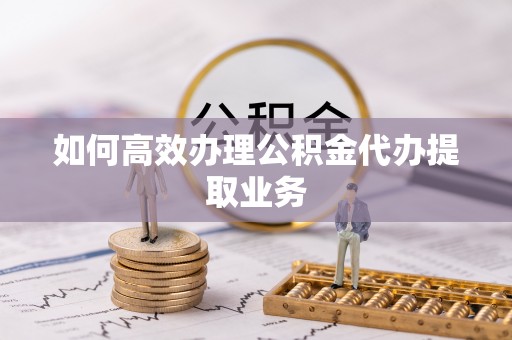 达孜如何高效办理公积金代办提取业务