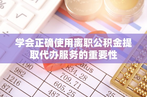 达孜学会正确使用离职公积金提取代办服务的重要性