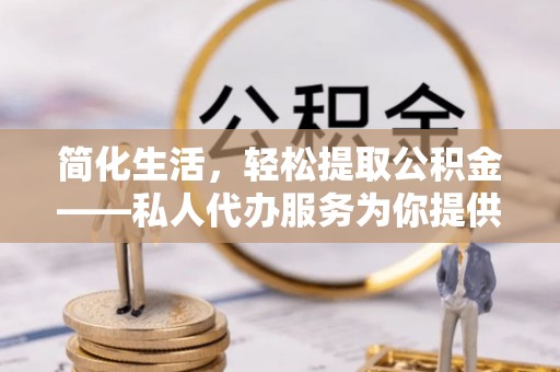 达孜简化生活，轻松提取公积金——私人代办服务为你提供便利