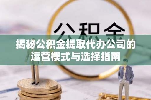 达孜揭秘公积金提取代办公司的运营模式与选择指南