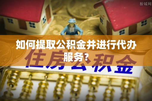 达孜如何提取公积金并进行代办服务？