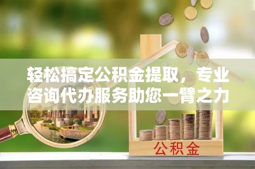 达孜轻松搞定公积金提取，专业咨询代办服务助您一臂之力