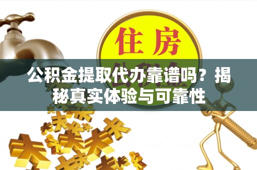 达孜公积金提取代办靠谱吗？揭秘真实体验与可靠性