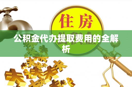 达孜公积金代办提取费用的全解析