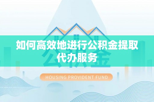 达孜如何高效地进行公积金提取代办服务