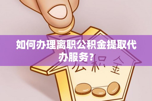 达孜如何办理离职公积金提取代办服务？