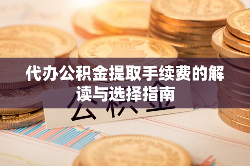 达孜代办公积金提取手续费的解读与选择指南