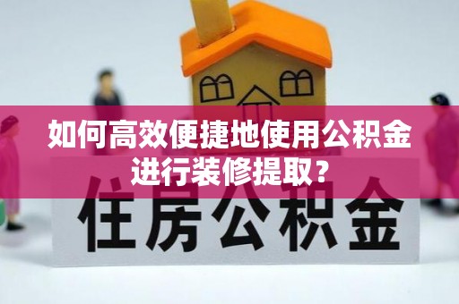 达孜如何高效便捷地使用公积金进行装修提取？