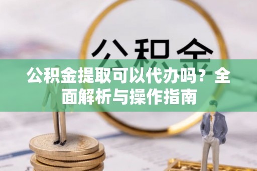 达孜公积金提取可以代办吗？全面解析与操作指南